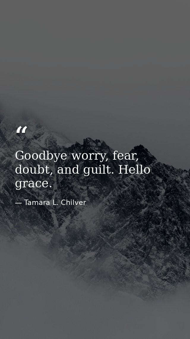 Goodbye worry, fear, doubt, and guilt. Hello grace. — Tamara L. Chilver