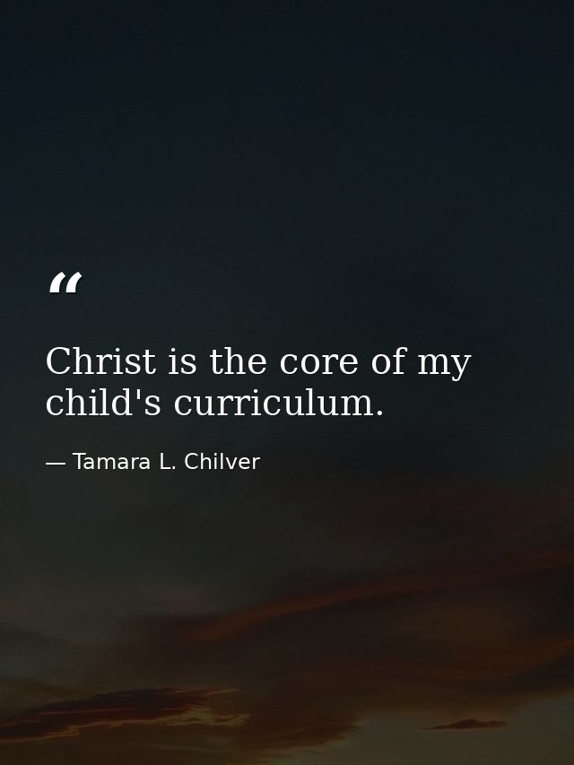 Christ is the core of my child's curriculum. — Tamara L. Chilver