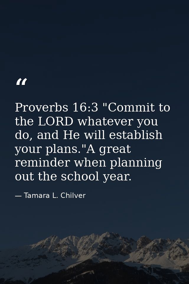 Proverbs 16:3 "Commit to the LORD whatever you do, and He will establish your plans."A great reminder when planning out  — Tamara L. Chilver