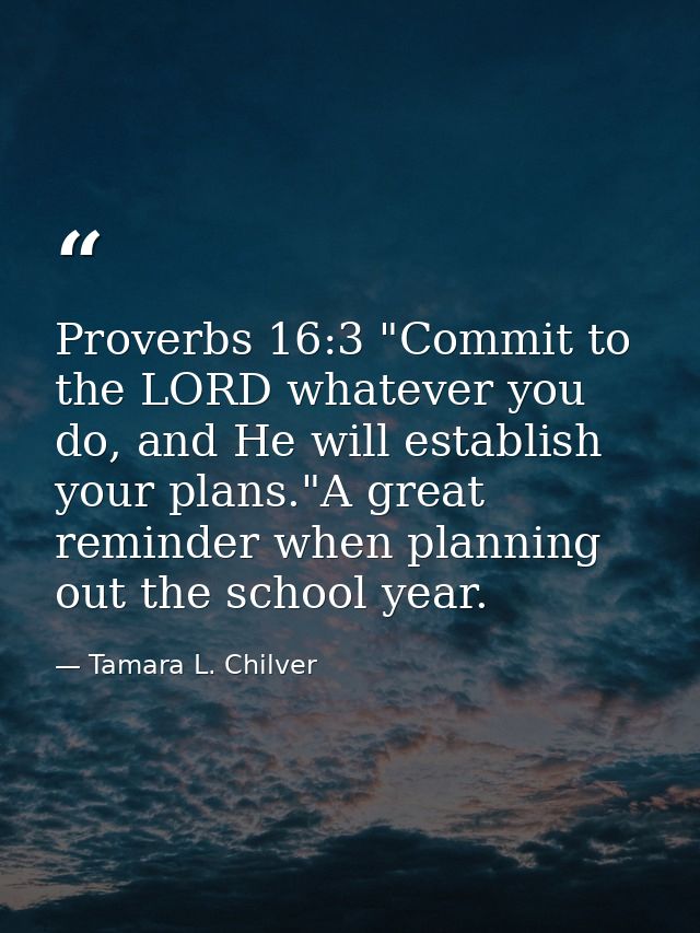 Proverbs 16:3 "Commit to the LORD whatever you do, and He will establish your plans."A great reminder when planning out  — Tamara L. Chilver