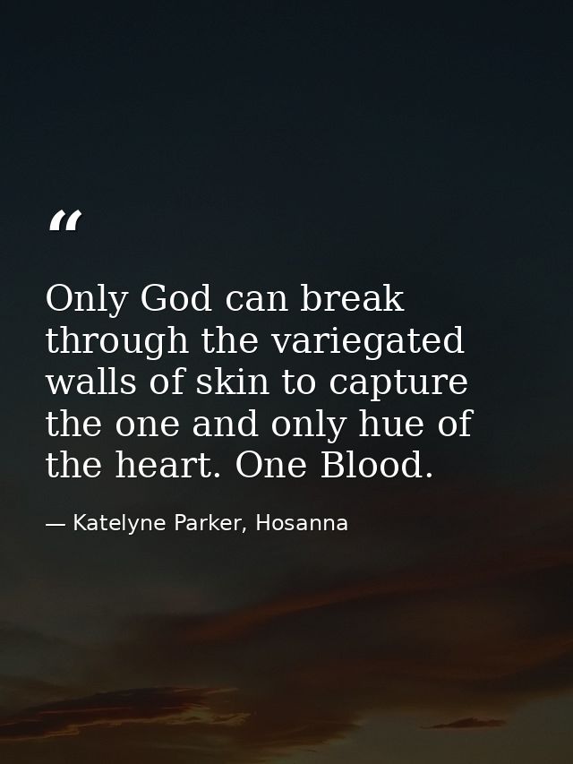 Only God can break through the variegated walls of skin to capture the one and only hue of the heart. One Blood. — Katelyne Parker, Hosanna
