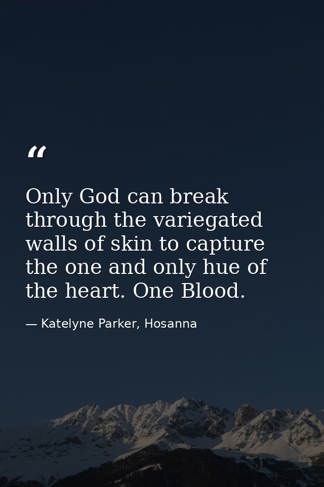 Only God can break through the variegated walls of skin to capture the one and only hue of the heart. One Blood. — Katelyne Parker, Hosanna