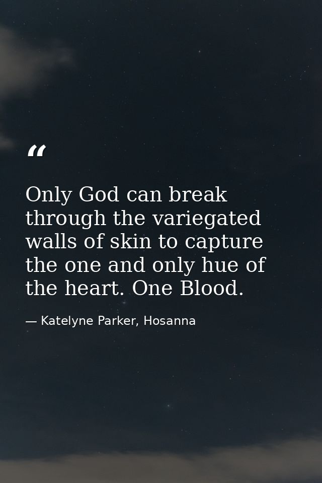 Only God can break through the variegated walls of skin to capture the one and only hue of the heart. One Blood. — Katelyne Parker, Hosanna