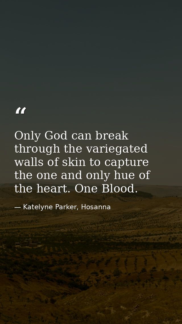 Only God can break through the variegated walls of skin to capture the one and only hue of the heart. One Blood. — Katelyne Parker, Hosanna