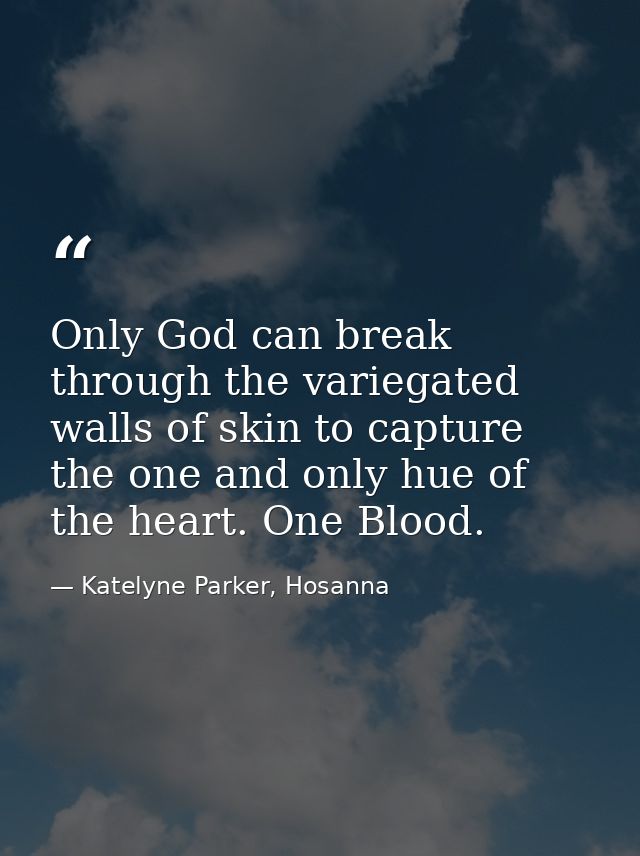 Only God can break through the variegated walls of skin to capture the one and only hue of the heart. One Blood. — Katelyne Parker, Hosanna