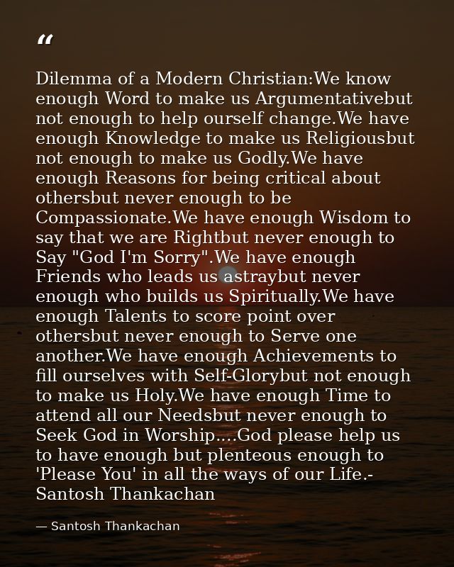 Dilemma of a Modern Christian:We know enough Word to make us Argumentativebut not enough to help ourself change.We have  — Santosh Thankachan