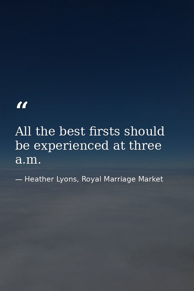All the best firsts should be experienced at three a.m. — Heather Lyons, Royal Marriage Market