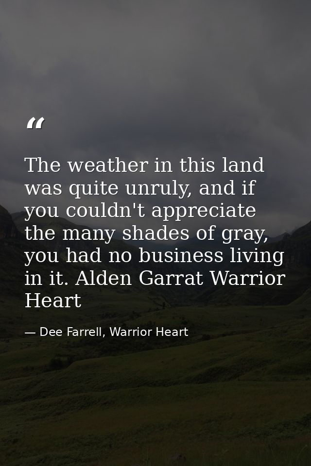 The weather in this land was quite unruly, and if you couldn't appreciate the many shades of gray, you had no business l — Dee Farrell, Warrior Heart