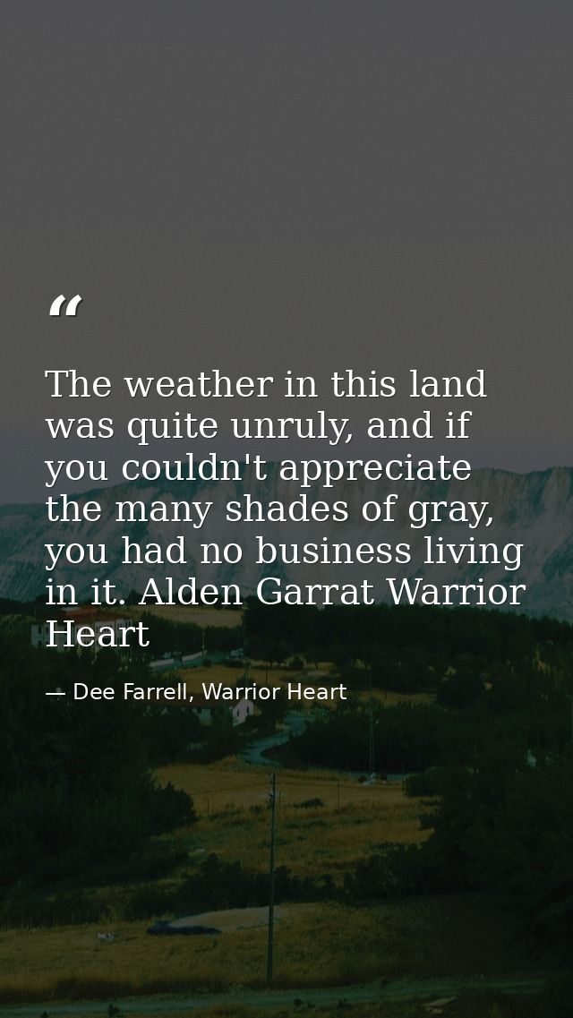The weather in this land was quite unruly, and if you couldn't appreciate the many shades of gray, you had no business l — Dee Farrell, Warrior Heart