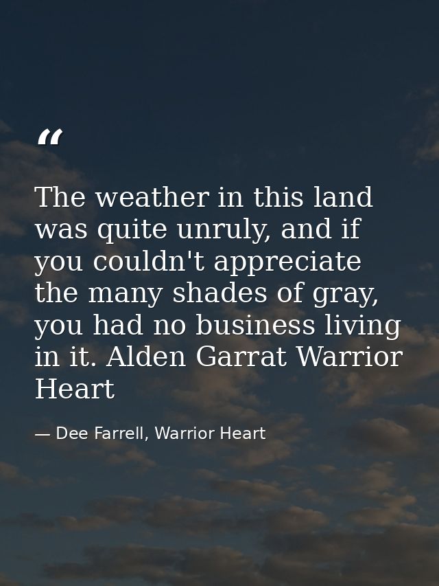The weather in this land was quite unruly, and if you couldn't appreciate the many shades of gray, you had no business l — Dee Farrell, Warrior Heart