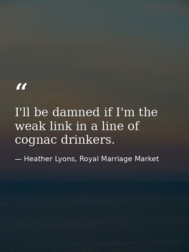 I'll be damned if I'm the weak link in a line of cognac drinkers. — Heather Lyons, Royal Marriage Market