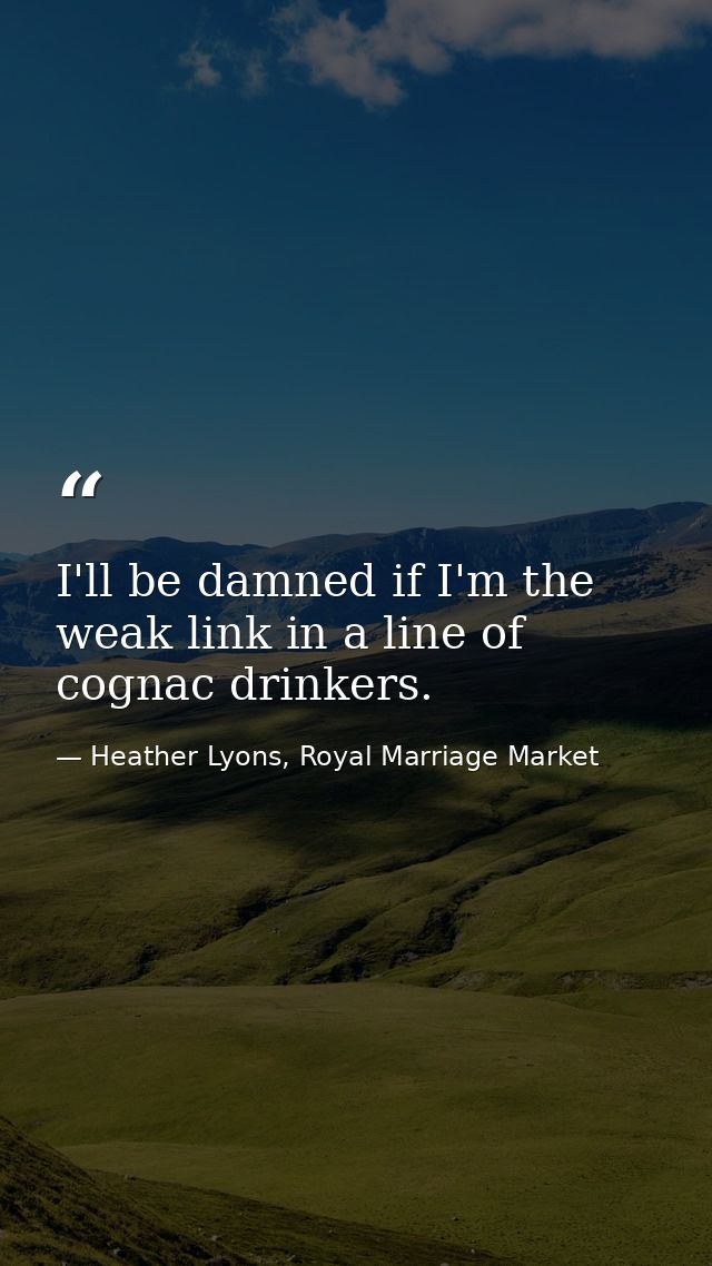 I'll be damned if I'm the weak link in a line of cognac drinkers. — Heather Lyons, Royal Marriage Market