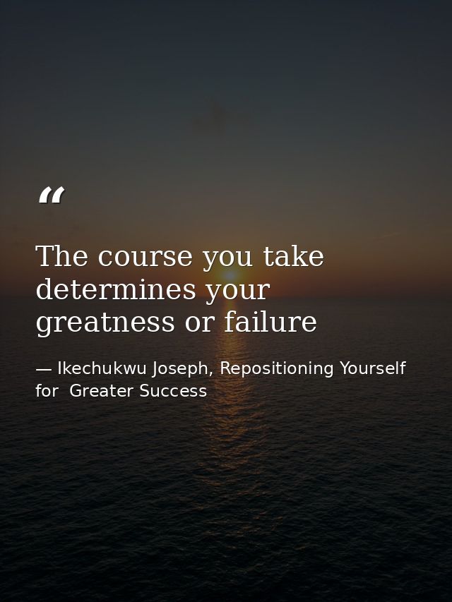 The course you take determines your greatness or failure — Ikechukwu Joseph, Repositioning Yourself for  Greater Success