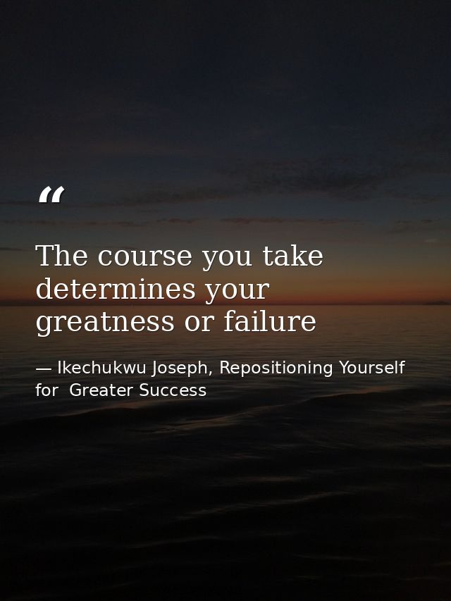 The course you take determines your greatness or failure — Ikechukwu Joseph, Repositioning Yourself for  Greater Success