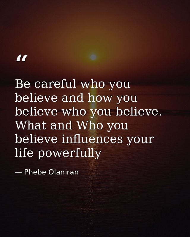 Be careful who you believe and how you believe who you believe. What and Who you believe influences your life powerfully — Phebe Olaniran