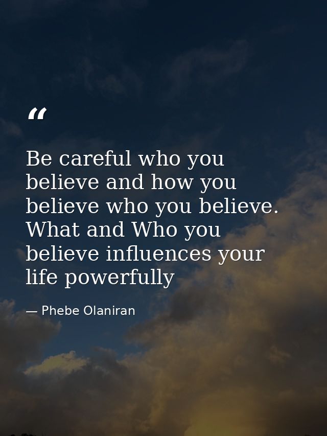Be careful who you believe and how you believe who you believe. What and Who you believe influences your life powerfully — Phebe Olaniran