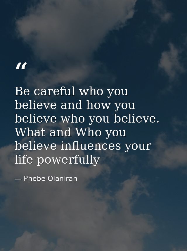 Be careful who you believe and how you believe who you believe. What and Who you believe influences your life powerfully — Phebe Olaniran
