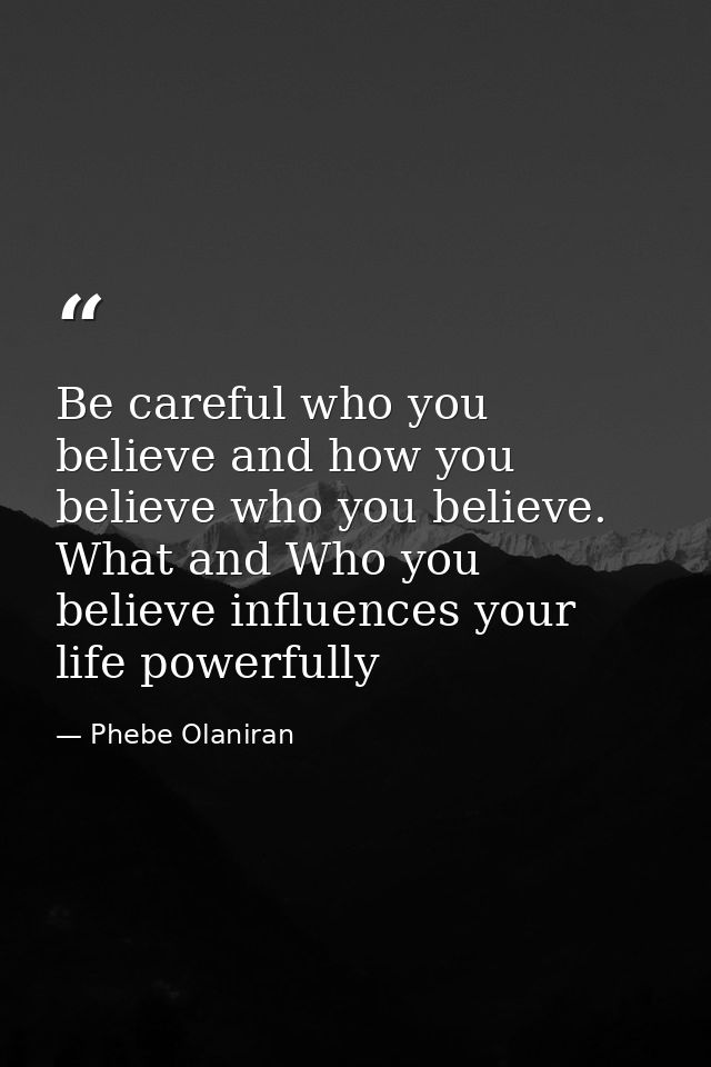 Be careful who you believe and how you believe who you believe. What and Who you believe influences your life powerfully — Phebe Olaniran