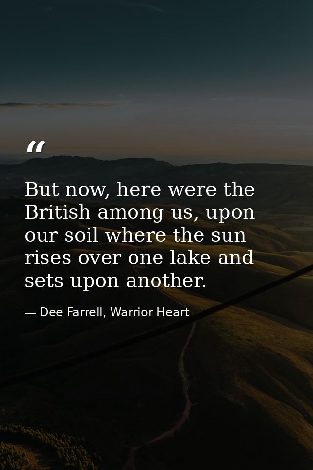 But now, here were the British among us, upon our soil where the sun rises over one lake and sets upon another. — Dee Farrell, Warrior Heart