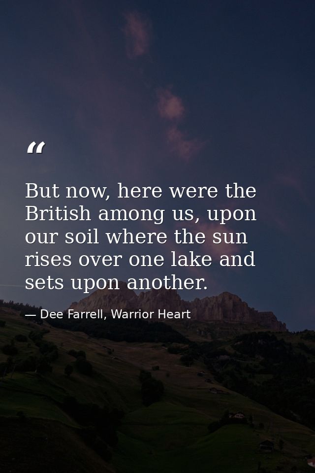 But now, here were the British among us, upon our soil where the sun rises over one lake and sets upon another. — Dee Farrell, Warrior Heart