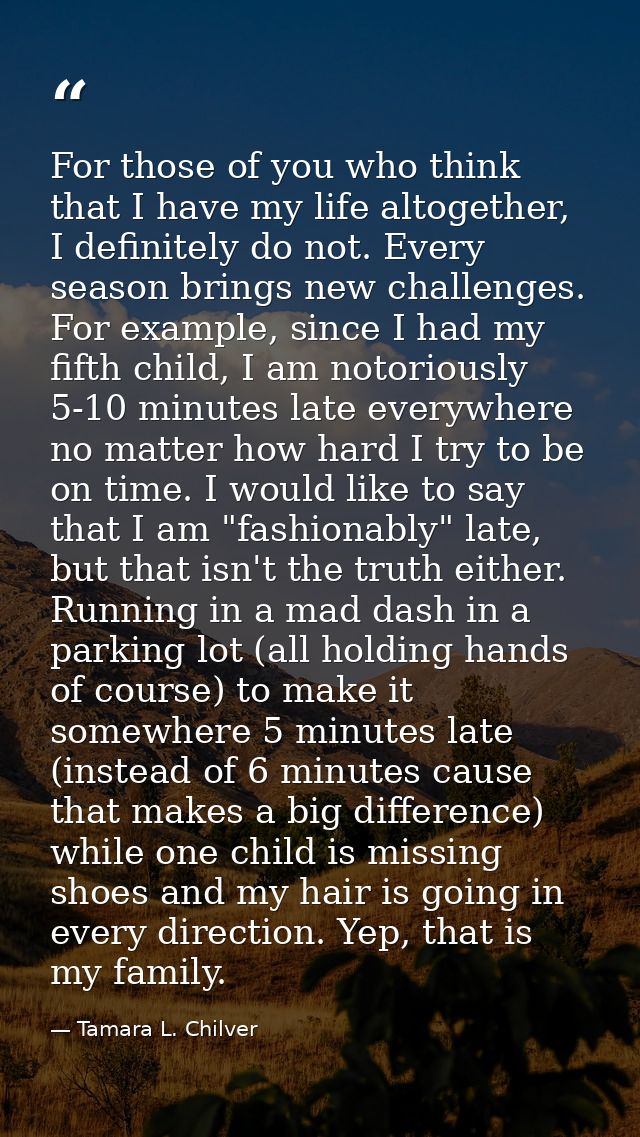 For those of you who think that I have my life altogether, I definitely do not. Every season brings new challenges. For  — Tamara L. Chilver