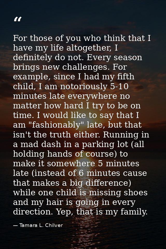 For those of you who think that I have my life altogether, I definitely do not. Every season brings new challenges. For  — Tamara L. Chilver