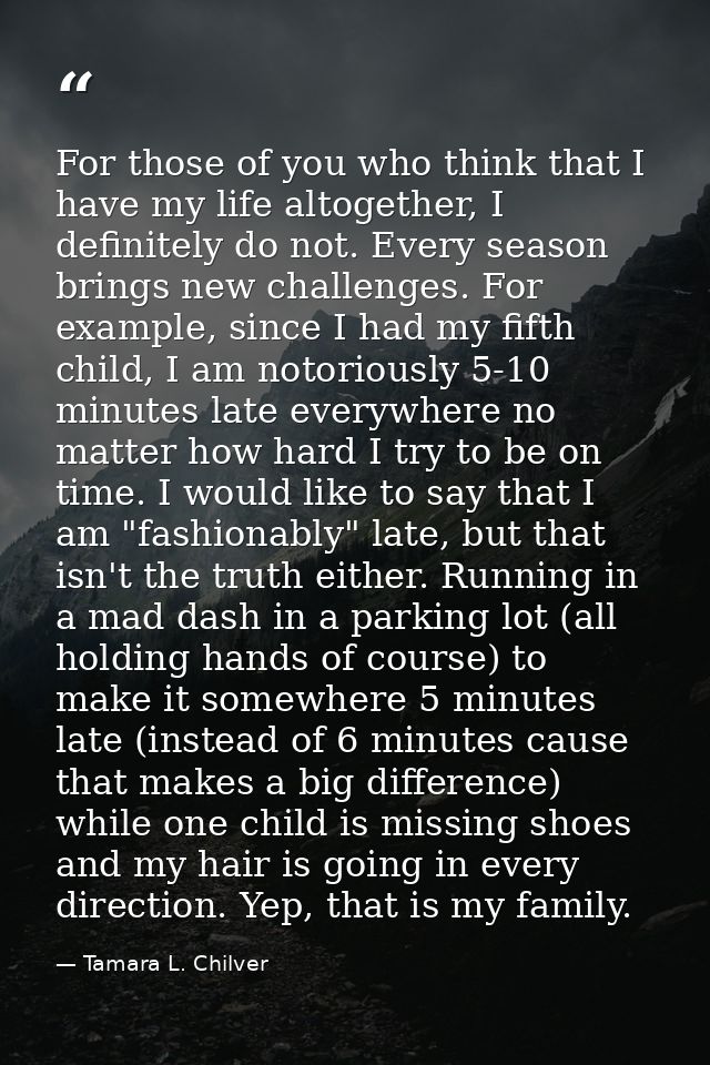 For those of you who think that I have my life altogether, I definitely do not. Every season brings new challenges. For  — Tamara L. Chilver
