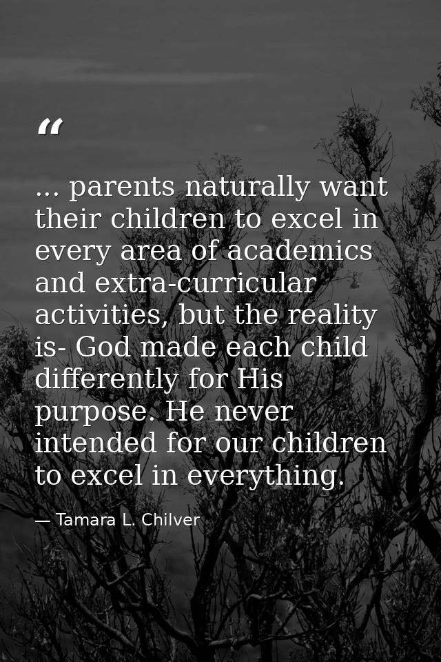 ... parents naturally want their children to excel in every area of academics and extra-curricular activities, but the r — Tamara L. Chilver