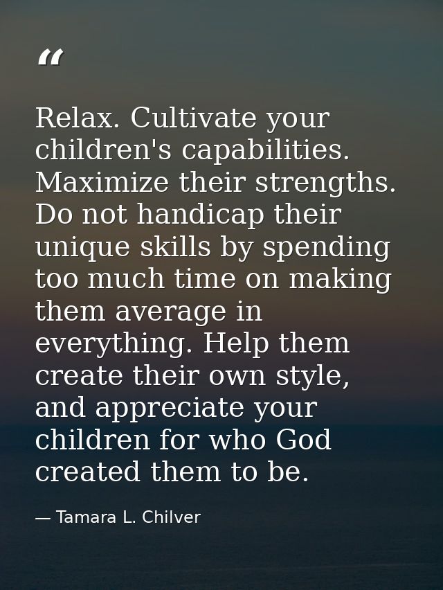 Relax. Cultivate your children's capabilities. Maximize their strengths. Do not handicap their unique skills by spending — Tamara L. Chilver