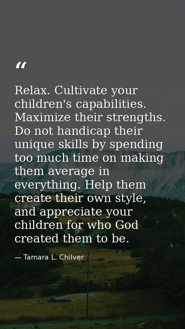 Relax. Cultivate your children's capabilities. Maximize their strengths. Do not handicap their unique skills by spending — Tamara L. Chilver
