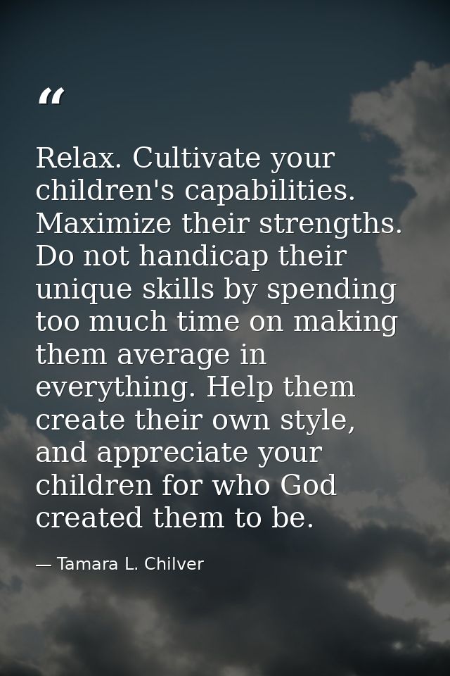 Relax. Cultivate your children's capabilities. Maximize their strengths. Do not handicap their unique skills by spending — Tamara L. Chilver
