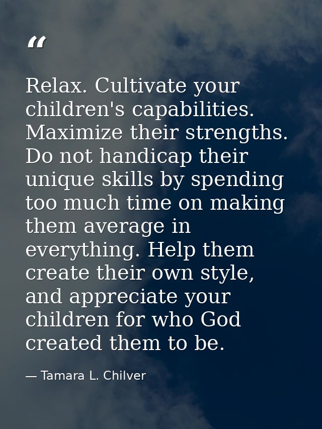 Relax. Cultivate your children's capabilities. Maximize their strengths. Do not handicap their unique skills by spending — Tamara L. Chilver