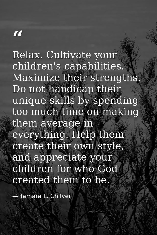Relax. Cultivate your children's capabilities. Maximize their strengths. Do not handicap their unique skills by spending — Tamara L. Chilver