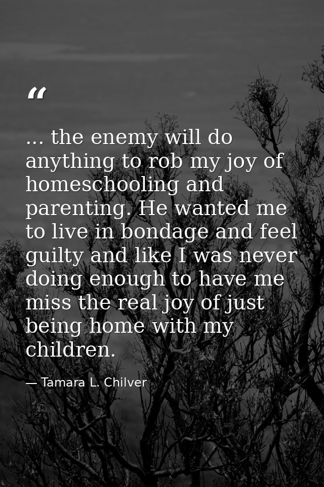 ... the enemy will do anything to rob my joy of homeschooling and parenting. He wanted me to live in bondage and feel gu — Tamara L. Chilver