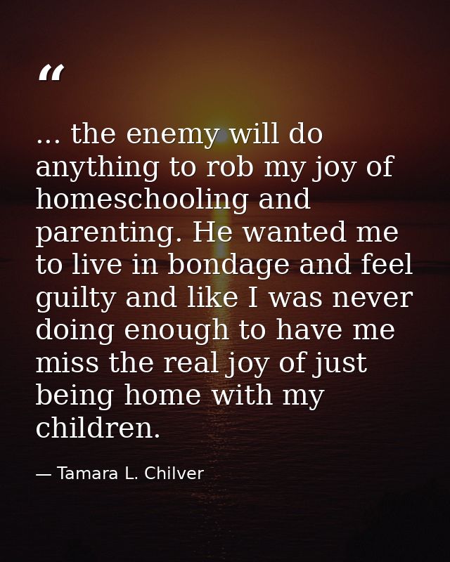 ... the enemy will do anything to rob my joy of homeschooling and parenting. He wanted me to live in bondage and feel gu — Tamara L. Chilver