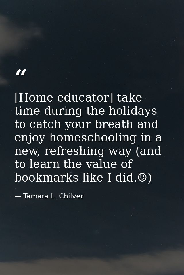 [Home educator] take time during the holidays to catch your breath and enjoy homeschooling in a new, refreshing way (and — Tamara L. Chilver