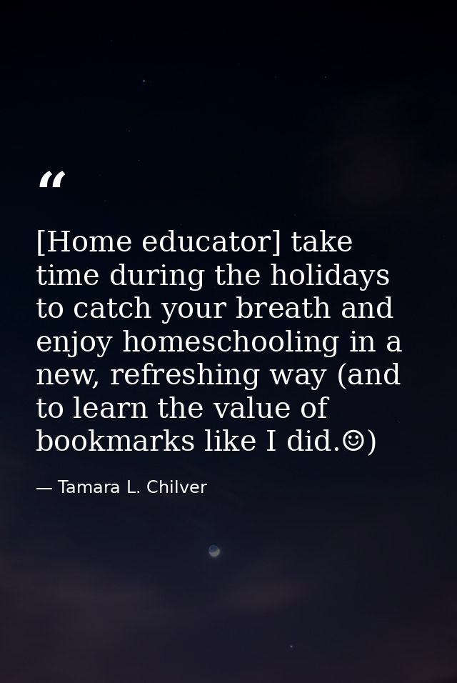 [Home educator] take time during the holidays to catch your breath and enjoy homeschooling in a new, refreshing way (and — Tamara L. Chilver
