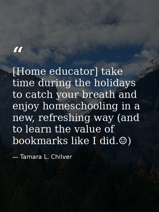 [Home educator] take time during the holidays to catch your breath and enjoy homeschooling in a new, refreshing way (and — Tamara L. Chilver