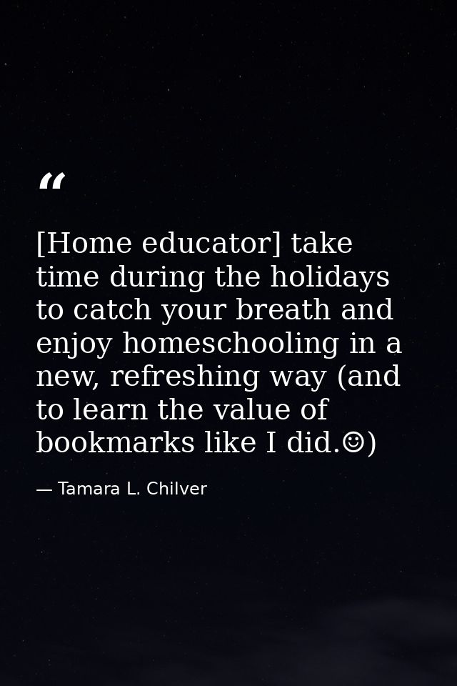 [Home educator] take time during the holidays to catch your breath and enjoy homeschooling in a new, refreshing way (and — Tamara L. Chilver