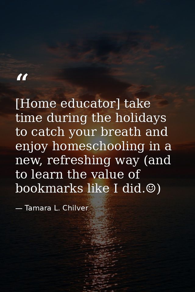 [Home educator] take time during the holidays to catch your breath and enjoy homeschooling in a new, refreshing way (and — Tamara L. Chilver