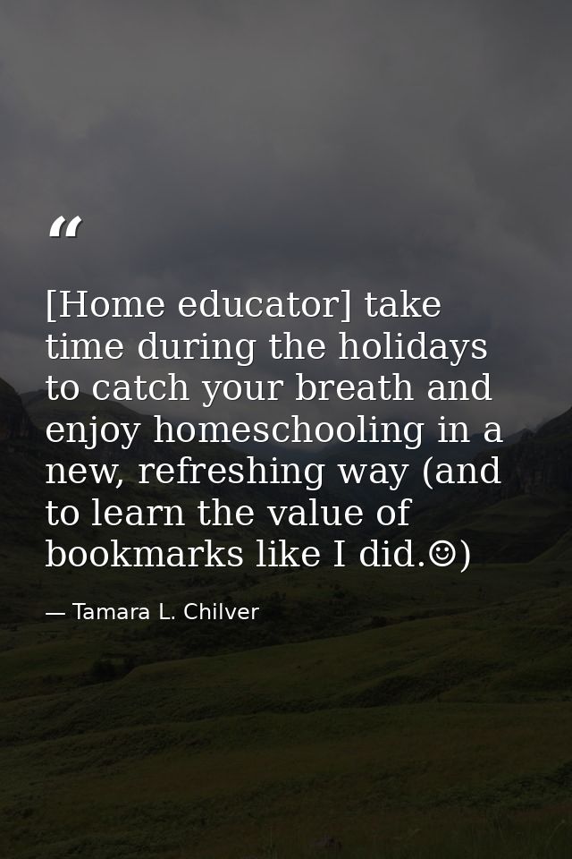 [Home educator] take time during the holidays to catch your breath and enjoy homeschooling in a new, refreshing way (and — Tamara L. Chilver