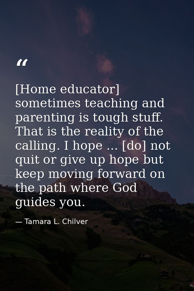 [Home educator] sometimes teaching and parenting is tough stuff. That is the reality of the calling. I hope ... [do] not — Tamara L. Chilver
