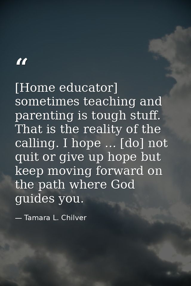 [Home educator] sometimes teaching and parenting is tough stuff. That is the reality of the calling. I hope ... [do] not — Tamara L. Chilver