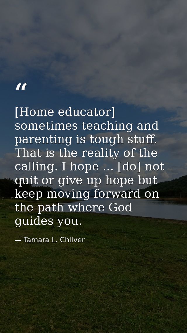 [Home educator] sometimes teaching and parenting is tough stuff. That is the reality of the calling. I hope ... [do] not — Tamara L. Chilver