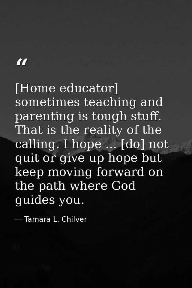 [Home educator] sometimes teaching and parenting is tough stuff. That is the reality of the calling. I hope ... [do] not — Tamara L. Chilver