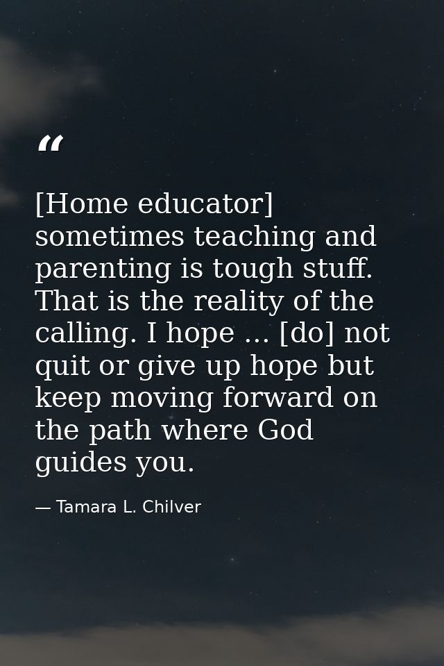 [Home educator] sometimes teaching and parenting is tough stuff. That is the reality of the calling. I hope ... [do] not — Tamara L. Chilver