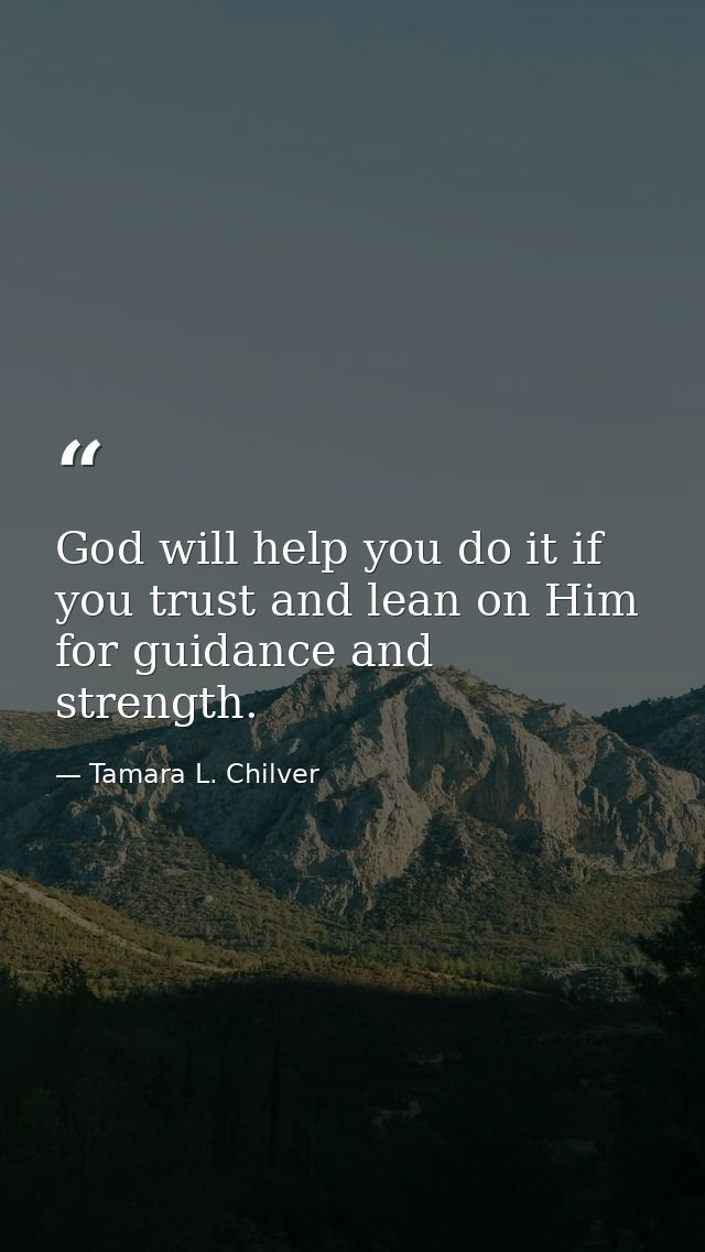 God will help you do it if you trust and lean on Him for guidance and strength. — Tamara L. Chilver