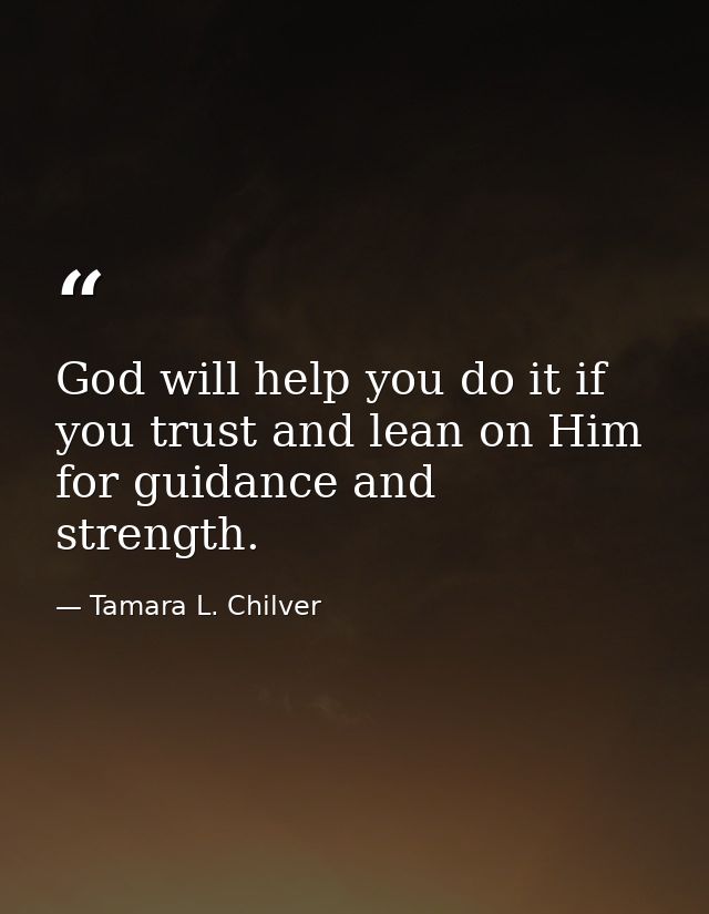 God will help you do it if you trust and lean on Him for guidance and strength. — Tamara L. Chilver