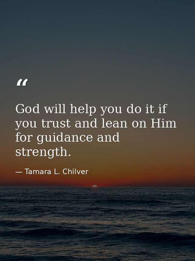 God will help you do it if you trust and lean on Him for guidance and strength. — Tamara L. Chilver