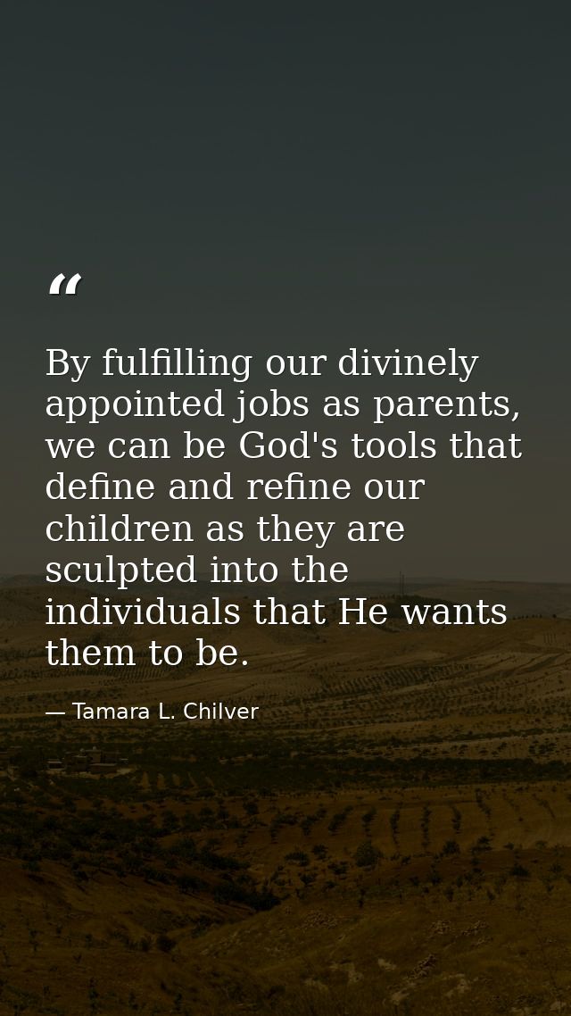 By fulfilling our divinely appointed jobs as parents, we can be God's tools that define and refine our children as they  — Tamara L. Chilver